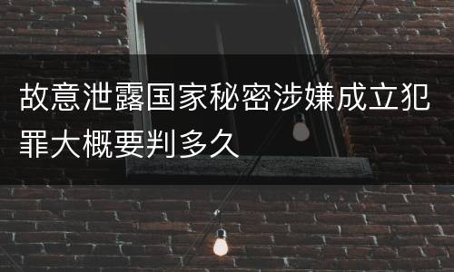 故意泄露国家秘密涉嫌成立犯罪大概要判多久