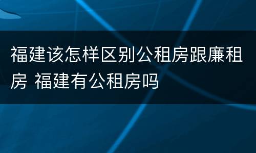 福建该怎样区别公租房跟廉租房 福建有公租房吗