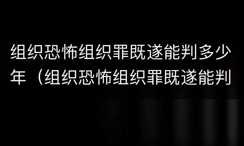 组织恐怖组织罪既遂能判多少年（组织恐怖组织罪既遂能判多少年徒刑）