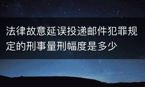 法律故意延误投递邮件犯罪规定的刑事量刑幅度是多少