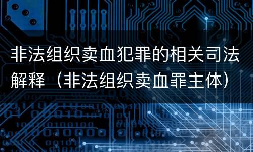 非法组织卖血犯罪的相关司法解释（非法组织卖血罪主体）