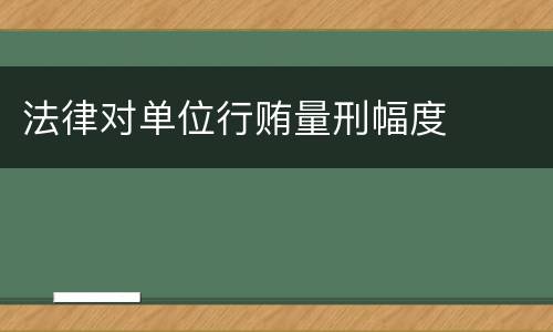法律对单位行贿量刑幅度