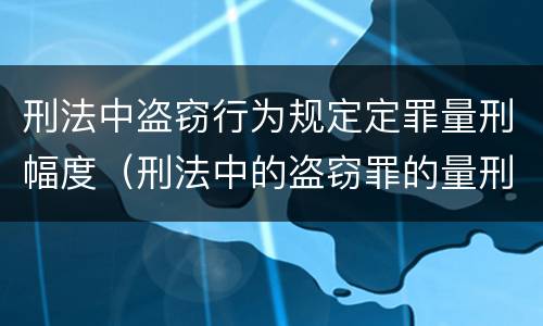 刑法中盗窃行为规定定罪量刑幅度（刑法中的盗窃罪的量刑）