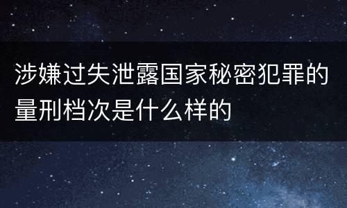 涉嫌过失泄露国家秘密犯罪的量刑档次是什么样的
