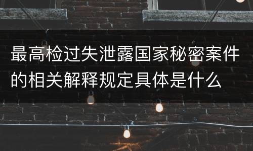最高检过失泄露国家秘密案件的相关解释规定具体是什么