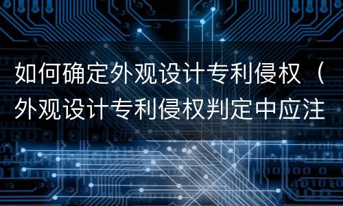 如何确定外观设计专利侵权（外观设计专利侵权判定中应注意的问题）
