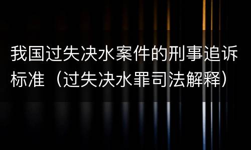 我国过失决水案件的刑事追诉标准（过失决水罪司法解释）