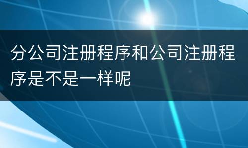 分公司注册程序和公司注册程序是不是一样呢