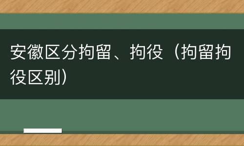 安徽区分拘留、拘役（拘留拘役区别）