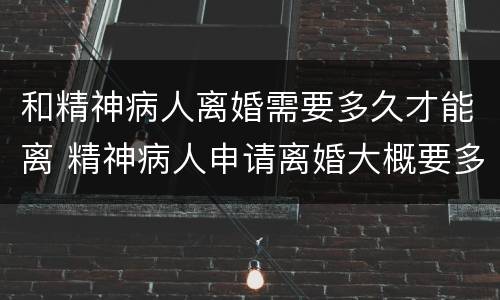 和精神病人离婚需要多久才能离 精神病人申请离婚大概要多久