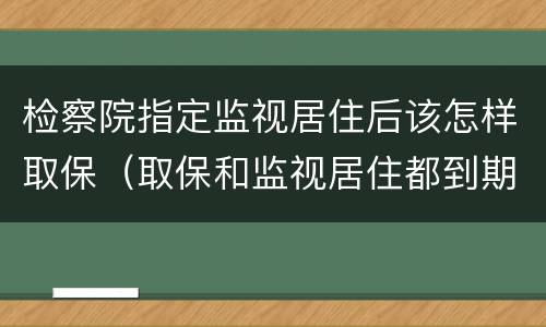 检察院指定监视居住后该怎样取保（取保和监视居住都到期了检察院也没找过本人）