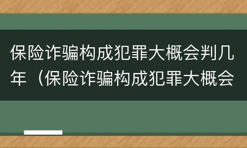 保险诈骗构成犯罪大概会判几年（保险诈骗构成犯罪大概会判几年呢）