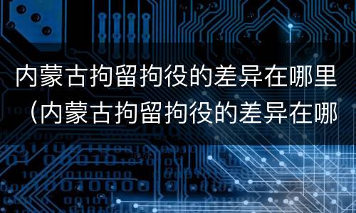 内蒙古拘留拘役的差异在哪里（内蒙古拘留拘役的差异在哪里可以查到）