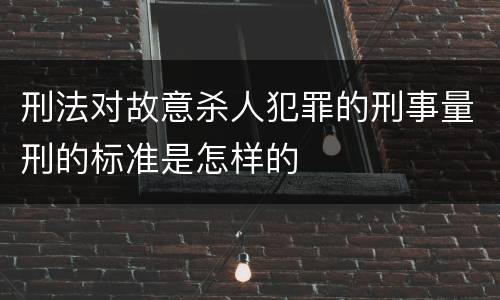 刑法对故意杀人犯罪的刑事量刑的标准是怎样的