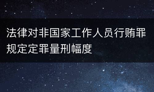 法律对非国家工作人员行贿罪规定定罪量刑幅度