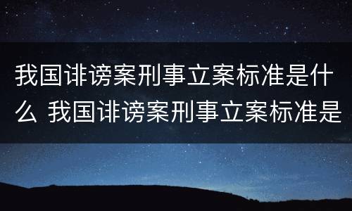 我国诽谤案刑事立案标准是什么 我国诽谤案刑事立案标准是什么意思