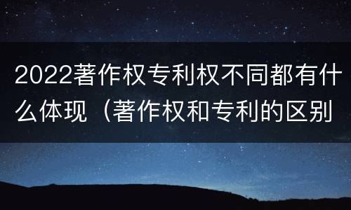 2022著作权专利权不同都有什么体现（著作权和专利的区别）