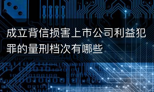 成立背信损害上市公司利益犯罪的量刑档次有哪些