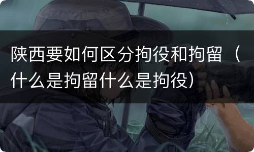 陕西要如何区分拘役和拘留（什么是拘留什么是拘役）