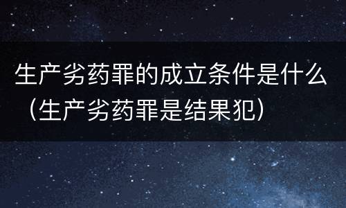 生产劣药罪的成立条件是什么（生产劣药罪是结果犯）