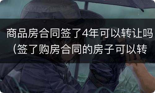 商品房合同签了4年可以转让吗（签了购房合同的房子可以转让吗）