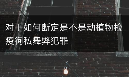 对于如何断定是不是动植物检疫徇私舞弊犯罪