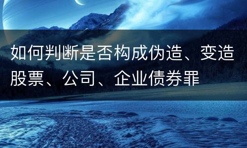 如何判断是否构成伪造、变造股票、公司、企业债券罪