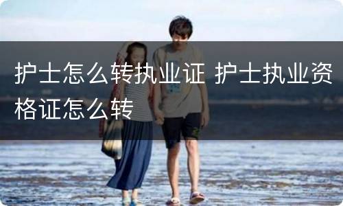 护士怎么转执业证 护士执业资格证怎么转