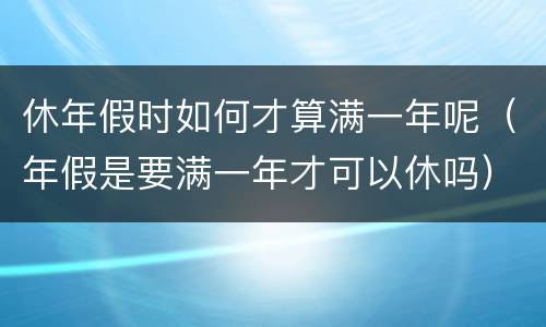 休年假时如何才算满一年呢（年假是要满一年才可以休吗）