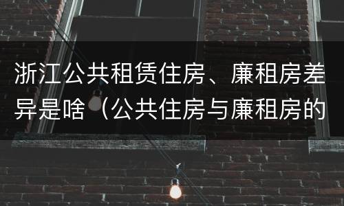 浙江公共租赁住房、廉租房差异是啥（公共住房与廉租房的区别）