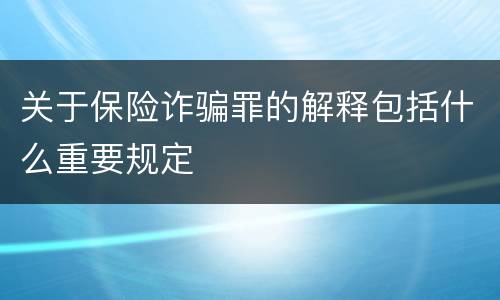 关于保险诈骗罪的解释包括什么重要规定