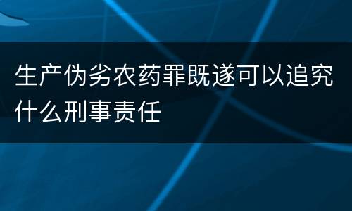 生产伪劣农药罪既遂可以追究什么刑事责任