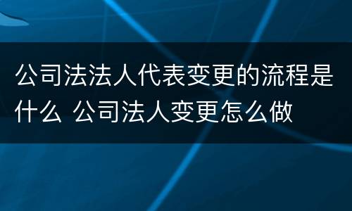 公司法法人代表变更的流程是什么 公司法人变更怎么做