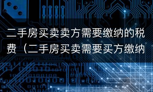 二手房买卖卖方需要缴纳的税费（二手房买卖需要买方缴纳的税费有哪些）