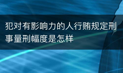 犯对有影响力的人行贿规定刑事量刑幅度是怎样