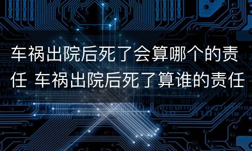 车祸出院后死了会算哪个的责任 车祸出院后死了算谁的责任