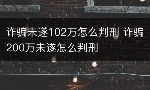 诈骗未遂102万怎么判刑 诈骗200万未遂怎么判刑