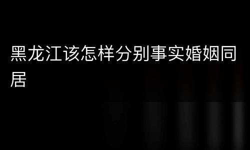 黑龙江该怎样分别事实婚姻同居
