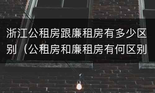 浙江公租房跟廉租房有多少区别（公租房和廉租房有何区别）