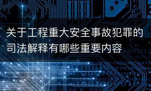 关于工程重大安全事故犯罪的司法解释有哪些重要内容