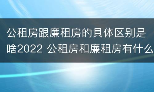 公租房跟廉租房的具体区别是啥2022 公租房和廉租房有什么区别?2019年的