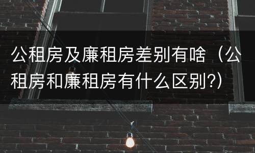公租房及廉租房差别有啥（公租房和廉租房有什么区别?）