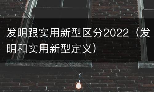发明跟实用新型区分2022（发明和实用新型定义）