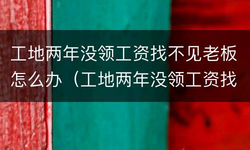 工地两年没领工资找不见老板怎么办（工地两年没领工资找不见老板怎么办理）