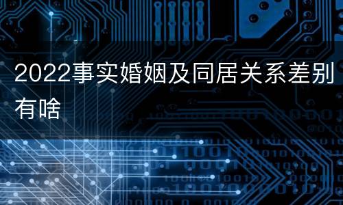 2022事实婚姻及同居关系差别有啥