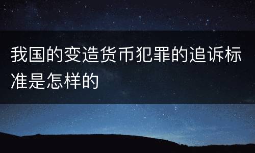 我国的变造货币犯罪的追诉标准是怎样的