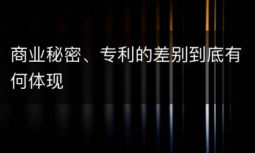 商业秘密、专利的差别到底有何体现