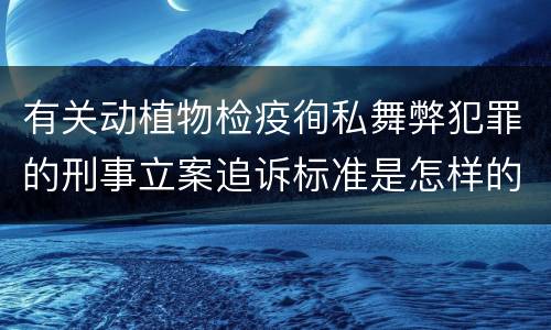 有关动植物检疫徇私舞弊犯罪的刑事立案追诉标准是怎样的