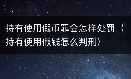 持有使用假币罪会怎样处罚（持有使用假钱怎么判刑）