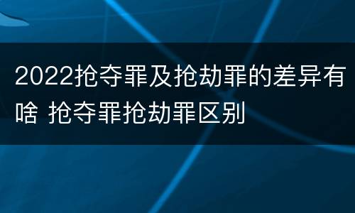 2022抢夺罪及抢劫罪的差异有啥 抢夺罪抢劫罪区别